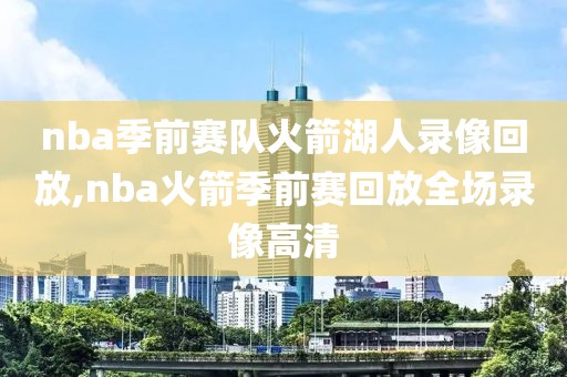 nba季前赛队火箭湖人录像回放,nba火箭季前赛回放全场录像高清