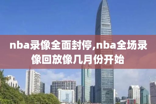 nba录像全面封停,nba全场录像回放像几月份开始