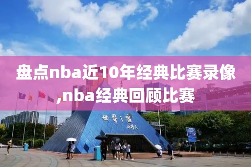 盘点nba近10年经典比赛录像,nba经典回顾比赛