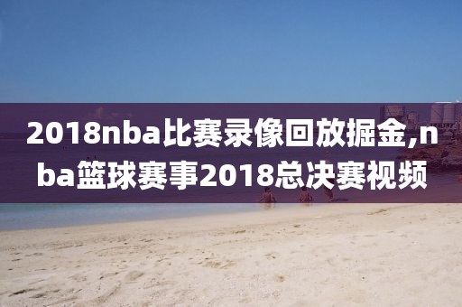 2018nba比赛录像回放掘金,nba篮球赛事2018总决赛视频