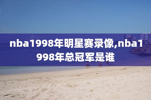 nba1998年明星赛录像,nba1998年总冠军是谁