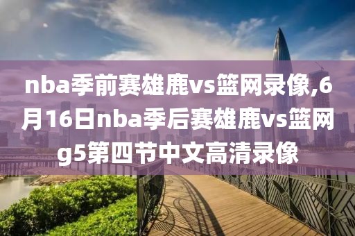 nba季前赛雄鹿vs篮网录像,6月16日nba季后赛雄鹿vs篮网g5第四节中文高清录像
