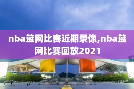 nba篮网比赛近期录像,nba篮网比赛回放2021