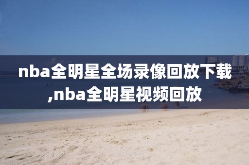 nba全明星全场录像回放下载,nba全明星视频回放