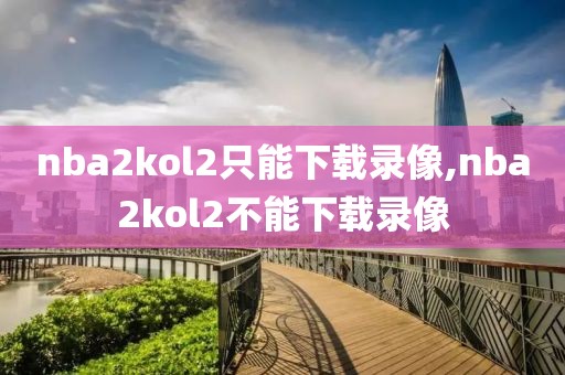 nba2kol2只能下载录像,nba2kol2不能下载录像
