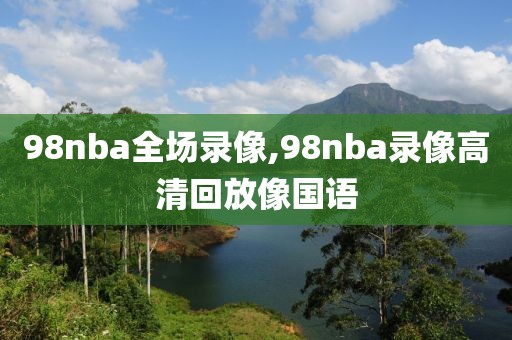 98nba全场录像,98nba录像高清回放像国语