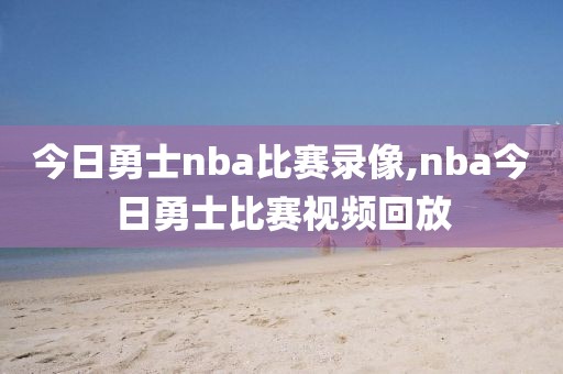 今日勇士nba比赛录像,nba今日勇士比赛视频回放