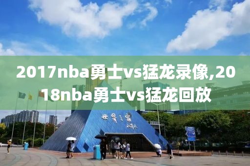 2017nba勇士vs猛龙录像,2018nba勇士vs猛龙回放