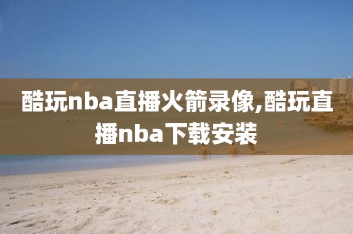 酷玩nba直播火箭录像,酷玩直播nba下载安装