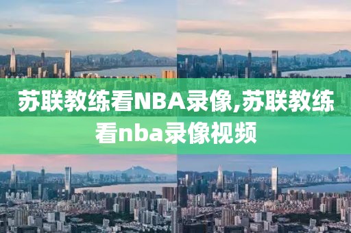 苏联教练看NBA录像,苏联教练看nba录像视频