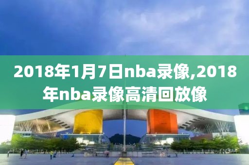 2018年1月7日nba录像,2018年nba录像高清回放像