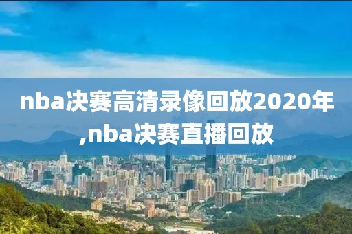 nba决赛高清录像回放2020年,nba决赛直播回放