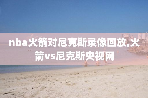 nba火箭对尼克斯录像回放,火箭vs尼克斯央视网