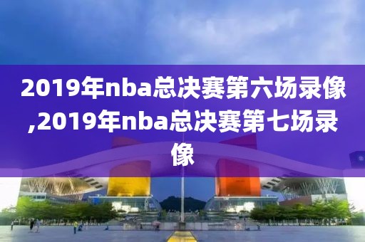 2019年nba总决赛第六场录像,2019年nba总决赛第七场录像