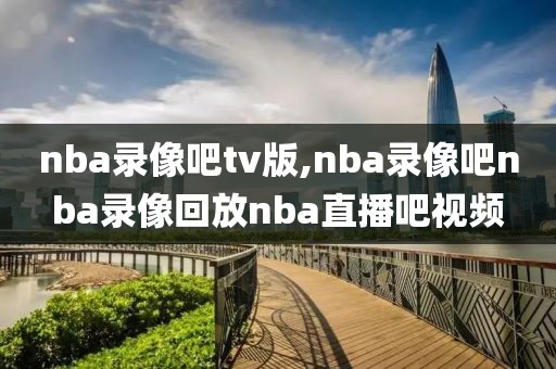 nba录像吧tv版,nba录像吧nba录像回放nba直播吧视频