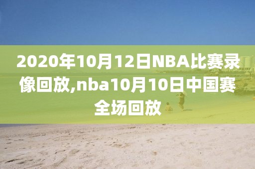 2020年10月12日NBA比赛录像回放,nba10月10日中国赛全场回放