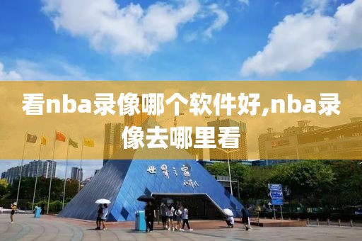 看nba录像哪个软件好,nba录像去哪里看