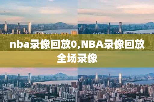 nba录像回放0,NBA录像回放全场录像