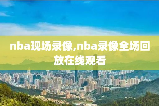 nba现场录像,nba录像全场回放在线观看