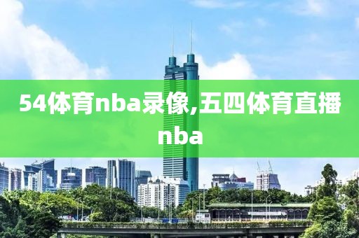54体育nba录像,五四体育直播nba