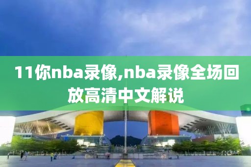 11你nba录像,nba录像全场回放高清中文解说