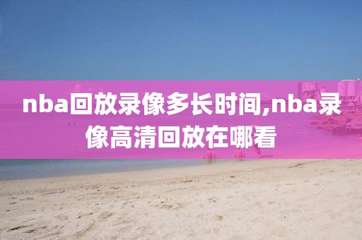 nba回放录像多长时间,nba录像高清回放在哪看