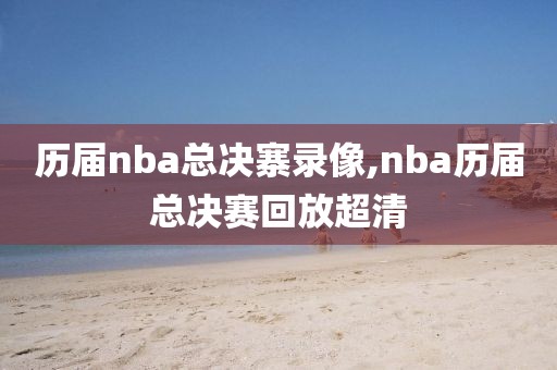 历届nba总决寨录像,nba历届总决赛回放超清