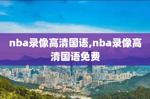 nba录像高清国语,nba录像高清国语免费