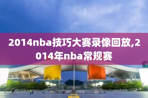 2014nba技巧大赛录像回放,2014年nba常规赛
