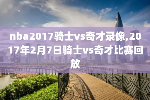 nba2017骑士vs奇才录像,2017年2月7日骑士vs奇才比赛回放