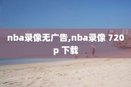 nba录像无广告,nba录像 720p 下载