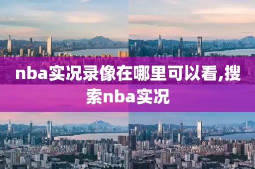 nba实况录像在哪里可以看,搜索nba实况