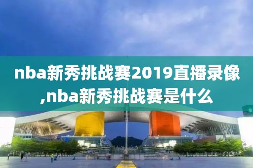 nba新秀挑战赛2019直播录像,nba新秀挑战赛是什么