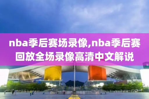 nba季后赛场录像,nba季后赛回放全场录像高清中文解说