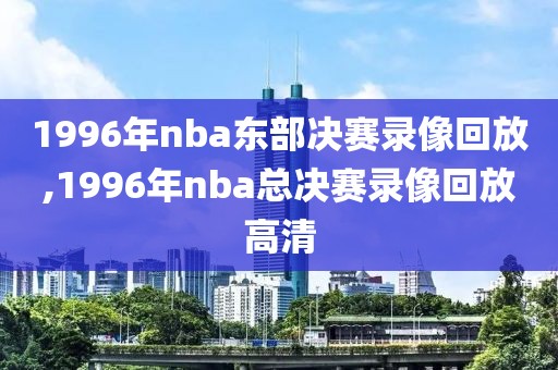 1996年nba东部决赛录像回放,1996年nba总决赛录像回放高清