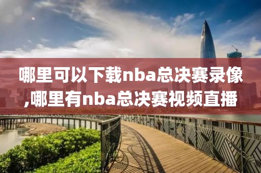 哪里可以下载nba总决赛录像,哪里有nba总决赛视频直播