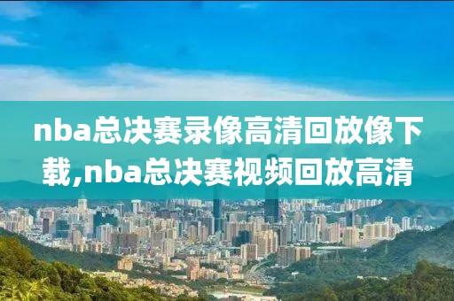 nba总决赛录像高清回放像下载,nba总决赛视频回放高清