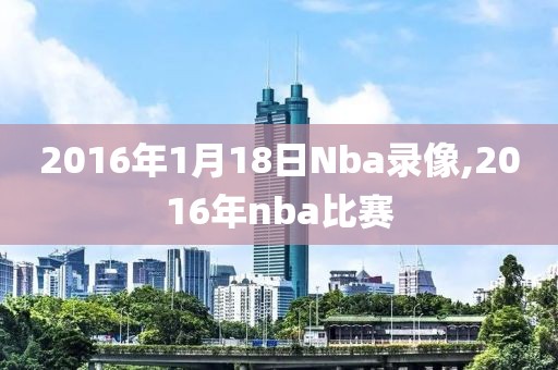 2016年1月18日Nba录像,2016年nba比赛