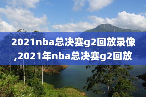 2021nba总决赛g2回放录像,2021年nba总决赛g2回放
