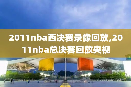 2011nba西决赛录像回放,2011nba总决赛回放央视