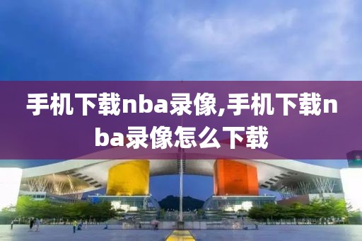 手机下载nba录像,手机下载nba录像怎么下载