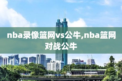 nba录像篮网vs公牛,nba篮网对战公牛