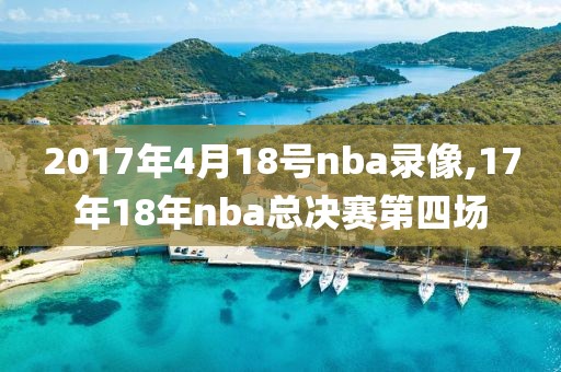 2017年4月18号nba录像,17年18年nba总决赛第四场