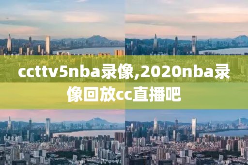 ccttv5nba录像,2020nba录像回放cc直播吧