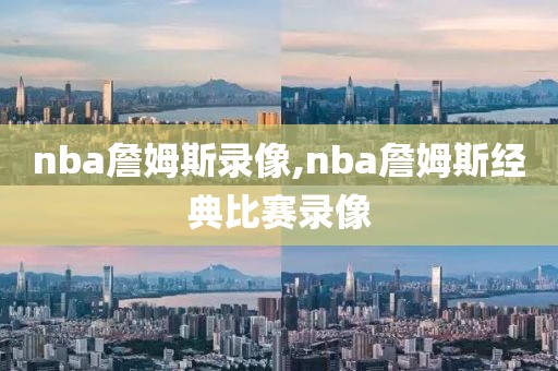 nba詹姆斯录像,nba詹姆斯经典比赛录像