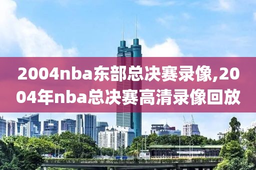 2004nba东部总决赛录像,2004年nba总决赛高清录像回放