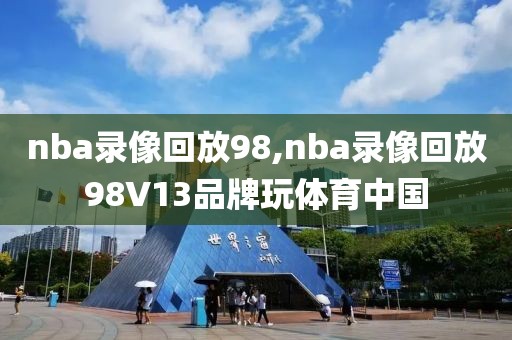 nba录像回放98,nba录像回放98V13品牌玩体育中国