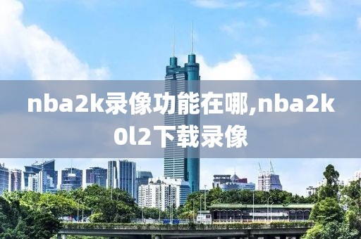 nba2k录像功能在哪,nba2k0l2下载录像