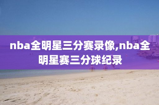 nba全明星三分赛录像,nba全明星赛三分球纪录