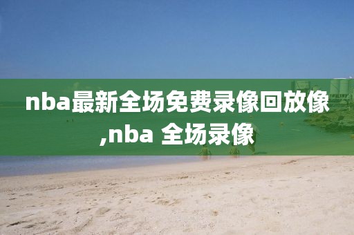 nba最新全场免费录像回放像,nba 全场录像
